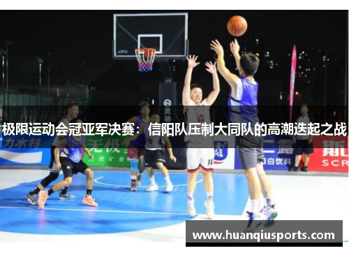 极限运动会冠亚军决赛：信阳队压制大同队的高潮迭起之战