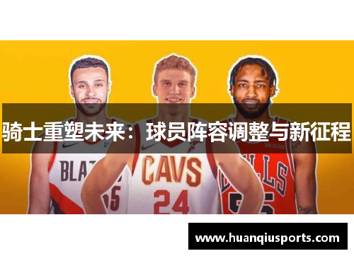 骑士重塑未来：球员阵容调整与新征程