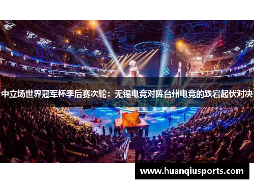 中立场世界冠军杯季后赛次轮：无锡电竞对阵台州电竞的跌宕起伏对决